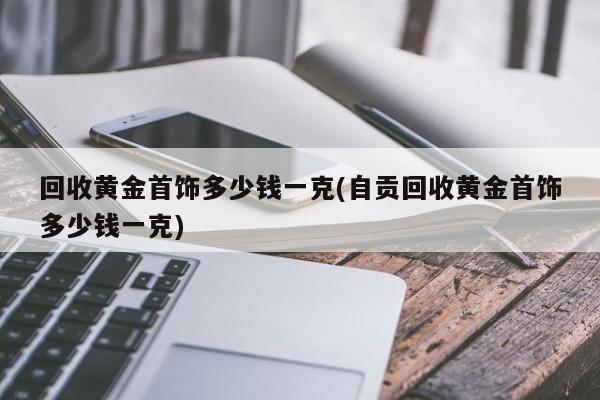 回收黄金首饰多少钱一克(自贡回收黄金首饰多少钱一克)