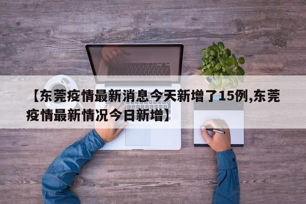 【东莞疫情最新消息今天新增了15例,东莞疫情最新情况今日新增】