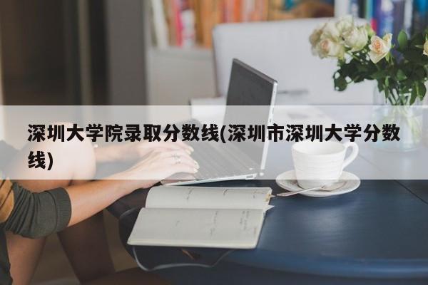 深圳大学院录取分数线(深圳市深圳大学分数线)