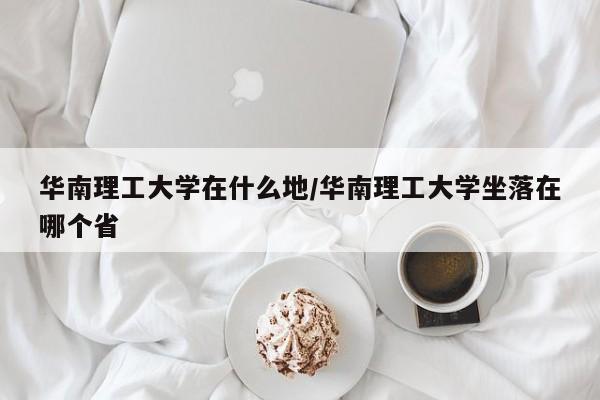 华南理工大学在什么地/华南理工大学坐落在哪个省