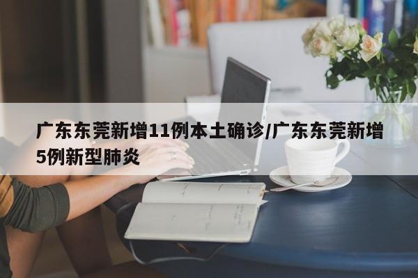 广东东莞新增11例本土确诊/广东东莞新增5例新型肺炎