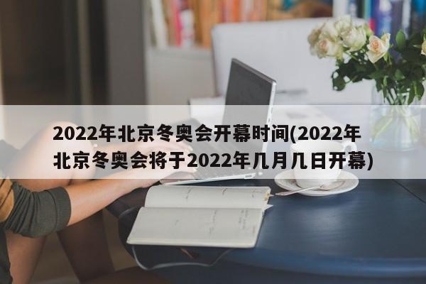 2022年北京冬奥会开幕时间(2022年北京冬奥会将于2022年几月几日开幕)