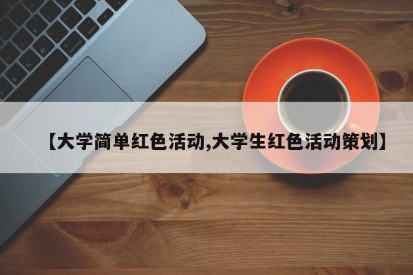 【大学简单红色活动,大学生红色活动策划】