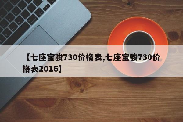 【七座宝骏730价格表,七座宝骏730价格表2016】
