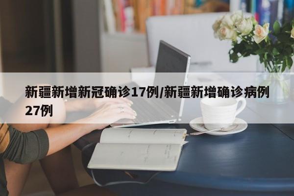 新疆新增新冠确诊17例/新疆新增确诊病例27例