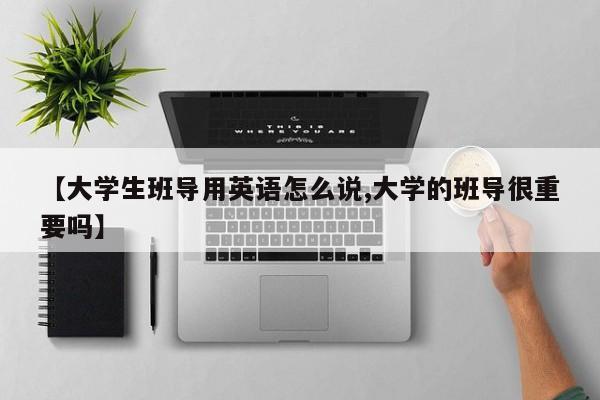 【大学生班导用英语怎么说,大学的班导很重要吗】