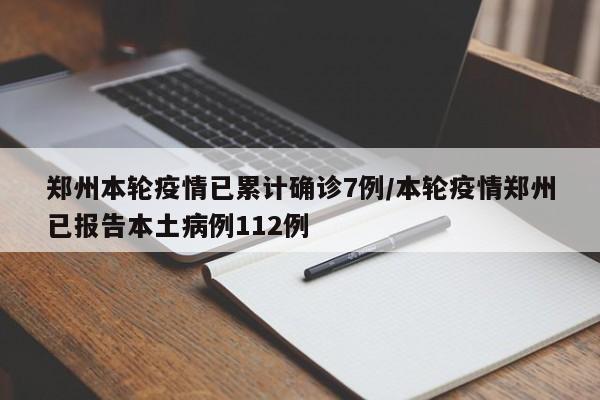 郑州本轮疫情已累计确诊7例/本轮疫情郑州已报告本土病例112例