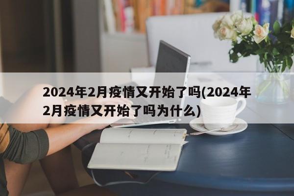 2024年2月疫情又开始了吗(2024年2月疫情又开始了吗为什么)