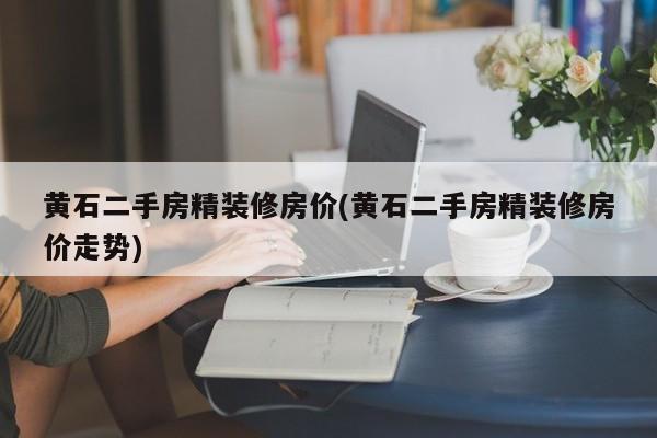 黄石二手房精装修房价(黄石二手房精装修房价走势)