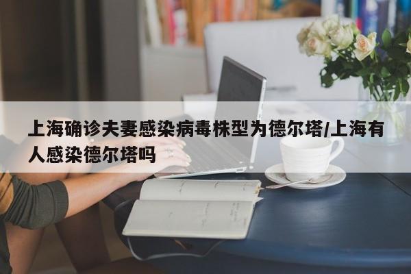 上海确诊夫妻感染病毒株型为德尔塔/上海有人感染德尔塔吗
