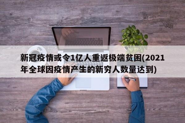 新冠疫情或令1亿人重返极端贫困(2021年全球因疫情产生的新穷人数量达到)