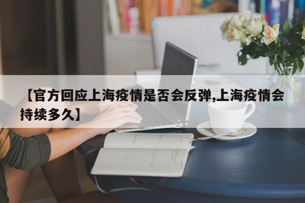 【官方回应上海疫情是否会反弹,上海疫情会持续多久】