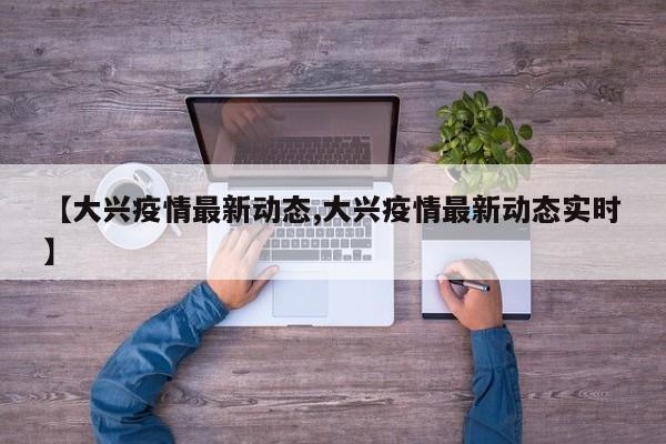【大兴疫情最新动态,大兴疫情最新动态实时】