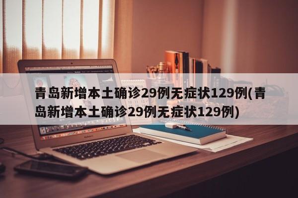 青岛新增本土确诊29例无症状129例(青岛新增本土确诊29例无症状129例)