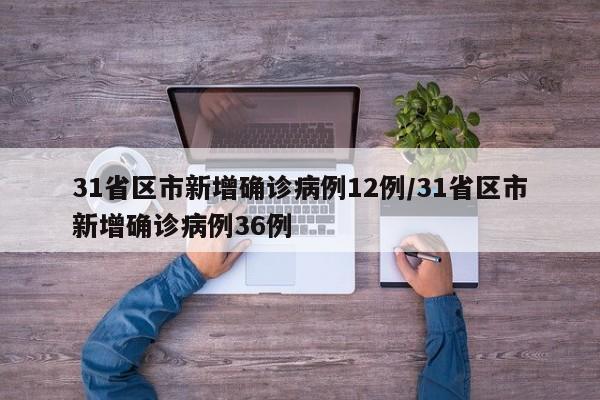 31省区市新增确诊病例12例/31省区市新增确诊病例36例