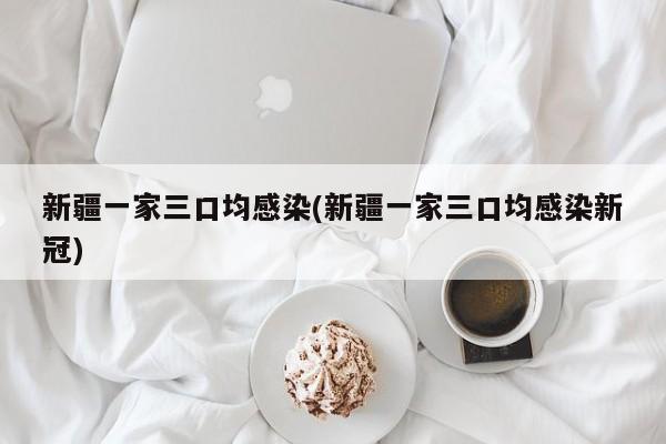 新疆一家三口均感染(新疆一家三口均感染新冠)