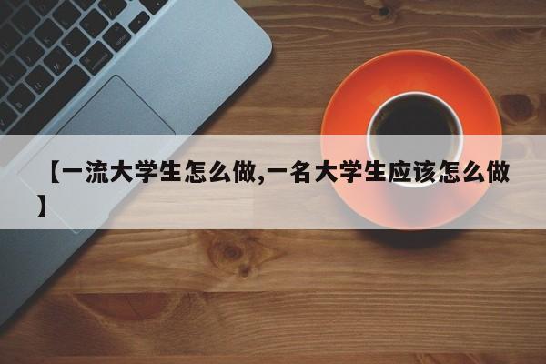 【一流大学生怎么做,一名大学生应该怎么做】