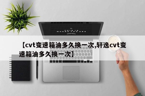 【cvt变速箱油多久换一次,轩逸cvt变速箱油多久换一次】