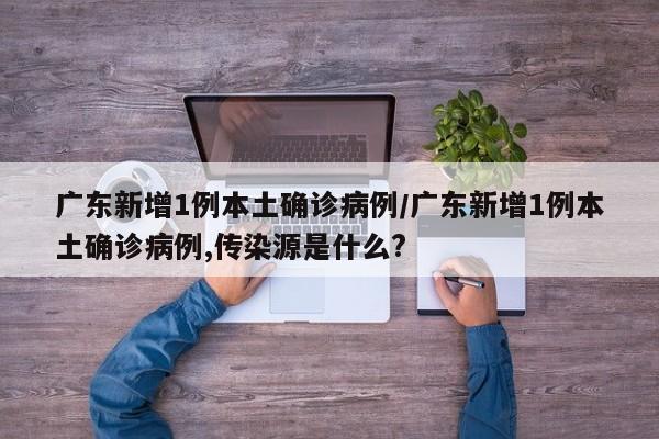 广东新增1例本土确诊病例/广东新增1例本土确诊病例,传染源是什么?