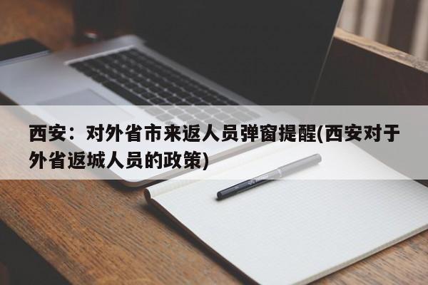 西安：对外省市来返人员弹窗提醒(西安对于外省返城人员的政策)