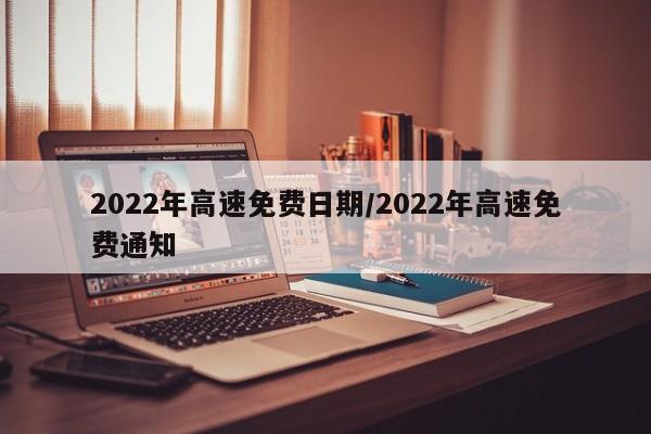 2022年高速免费日期/2022年高速免费通知