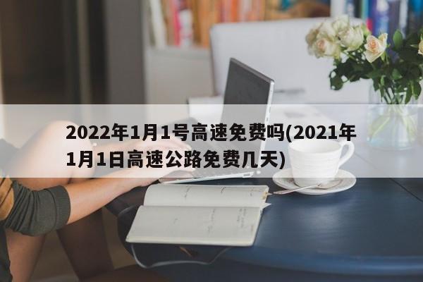 2022年1月1号高速免费吗(2021年1月1日高速公路免费几天)