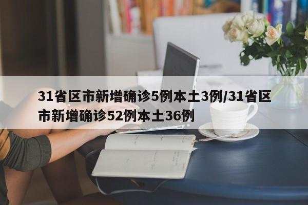 31省区市新增确诊5例本土3例/31省区市新增确诊52例本土36例
