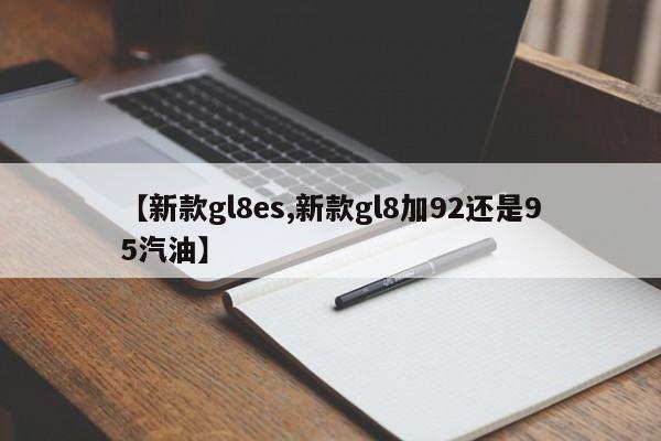 【新款gl8es,新款gl8加92还是95汽油】