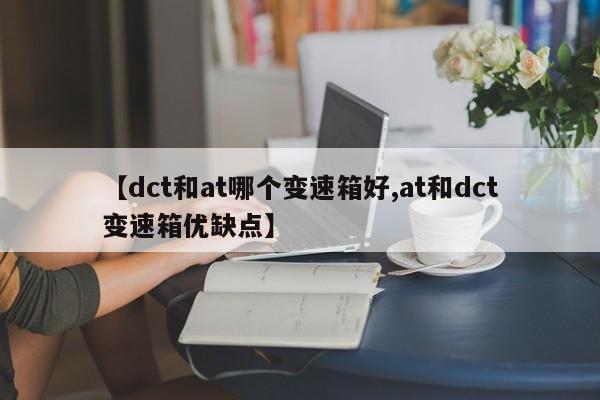 【dct和at哪个变速箱好,at和dct变速箱优缺点】