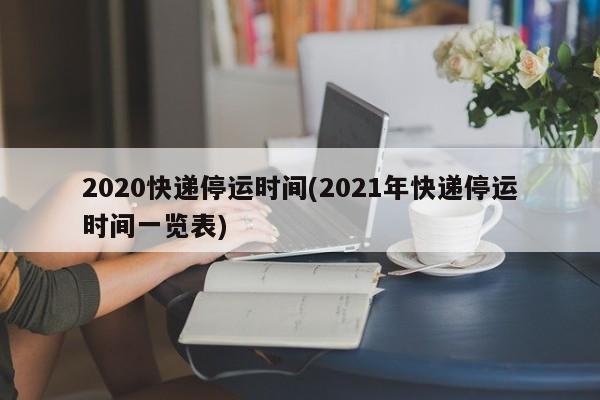 2020快递停运时间(2021年快递停运时间一览表)