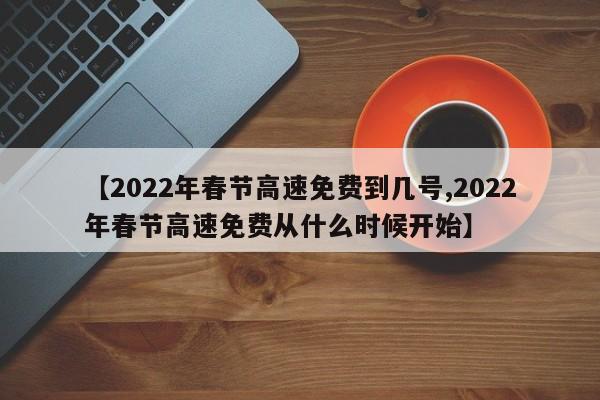 【2022年春节高速免费到几号,2022年春节高速免费从什么时候开始】