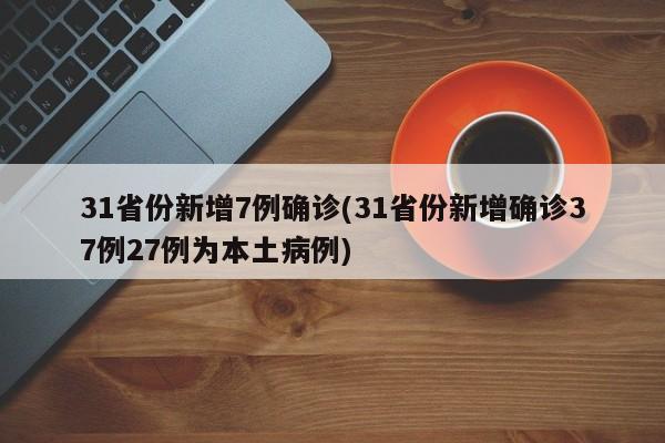 31省份新增7例确诊(31省份新增确诊37例27例为本土病例)