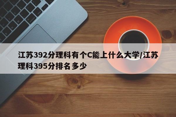 江苏392分理科有个C能上什么大学/江苏理科395分排名多少