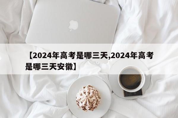 【2024年高考是哪三天,2024年高考是哪三天安徽】