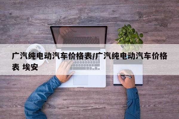 广汽纯电动汽车价格表/广汽纯电动汽车价格表 埃安