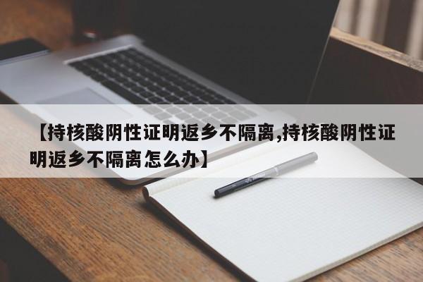 【持核酸阴性证明返乡不隔离,持核酸阴性证明返乡不隔离怎么办】