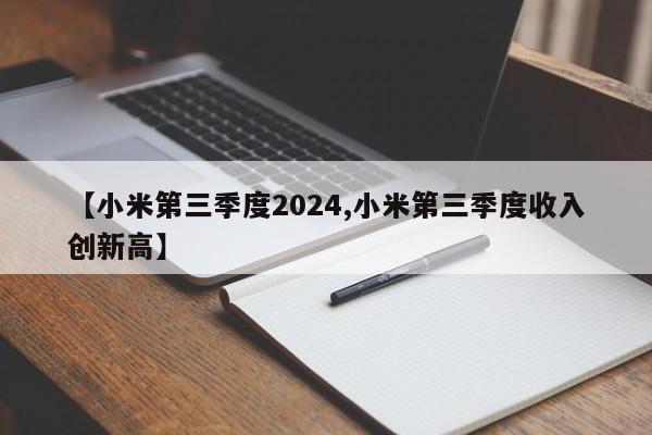 【小米第三季度2024,小米第三季度收入创新高】