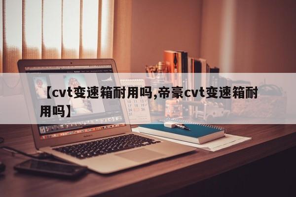 【cvt变速箱耐用吗,帝豪cvt变速箱耐用吗】
