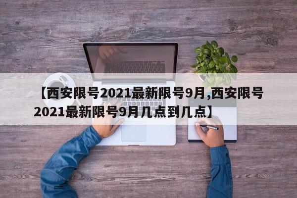 【西安限号2021最新限号9月,西安限号2021最新限号9月几点到几点】