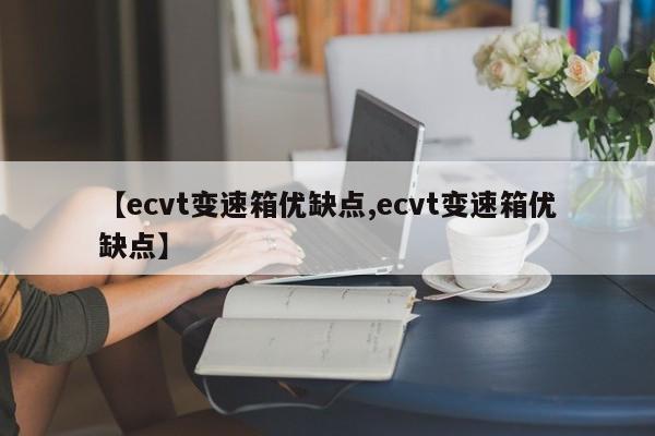 【ecvt变速箱优缺点,ecvt变速箱优缺点】