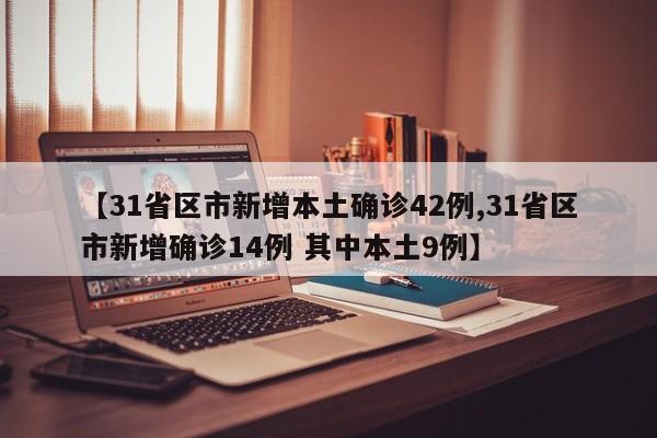 【31省区市新增本土确诊42例,31省区市新增确诊14例 其中本土9例】