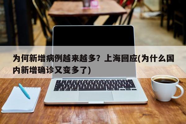 为何新增病例越来越多？上海回应(为什么国内新增确诊又变多了)
