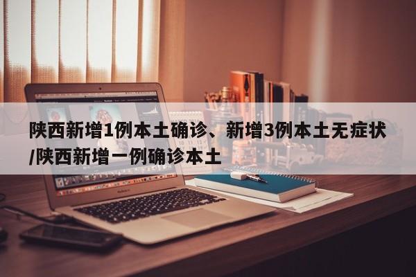 陕西新增1例本土确诊、新增3例本土无症状/陕西新增一例确诊本土