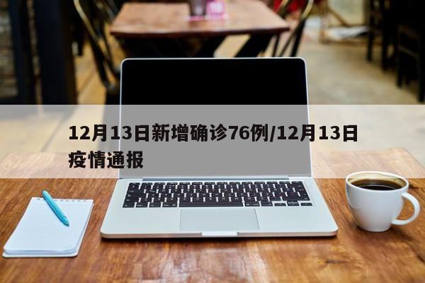 12月13日新增确诊76例/12月13日疫情通报