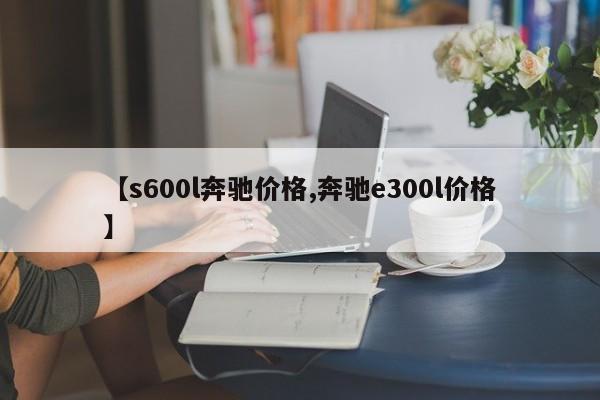 【s600l奔驰价格,奔驰e300l价格】