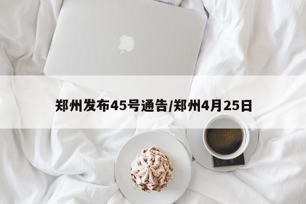 郑州发布45号通告/郑州4月25日