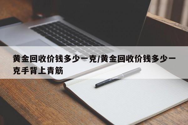 黄金回收价钱多少一克/黄金回收价钱多少一克手背上青筋