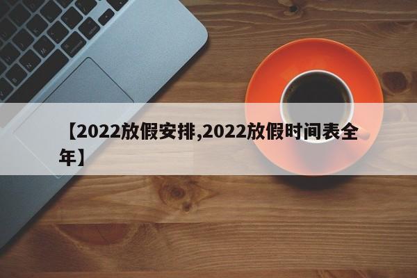 【2022放假安排,2022放假时间表全年】
