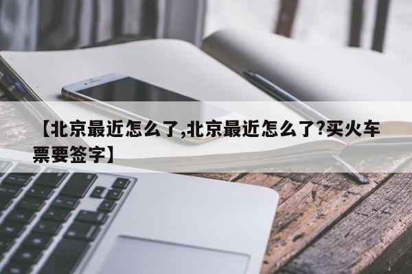 【北京最近怎么了,北京最近怎么了?买火车票要签字】