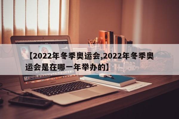【2022年冬季奥运会,2022年冬季奥运会是在哪一年举办的】